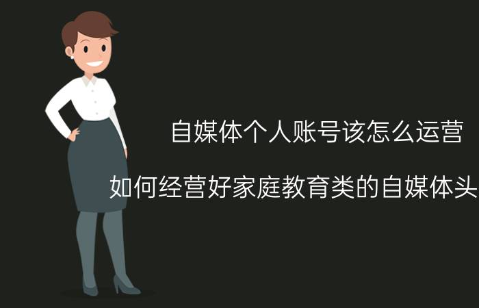 自媒体个人账号该怎么运营 如何经营好家庭教育类的自媒体头条号？